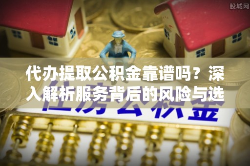 房山代办提取公积金靠谱吗？深入解析服务背后的风险与选择