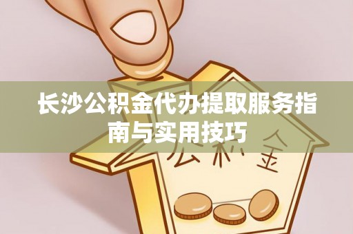 房山长沙公积金代办提取服务指南与实用技巧