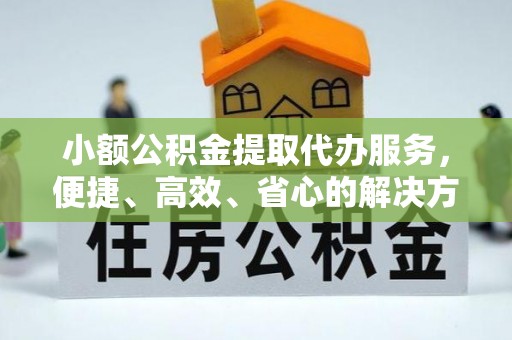 房山小额公积金提取代办服务，便捷、高效、省心的解决方案