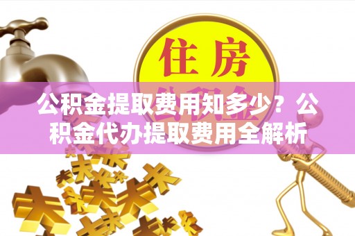 房山公积金提取费用知多少？公积金代办提取费用全解析