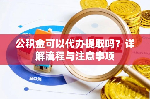 房山公积金可以代办提取吗？详解流程与注意事项