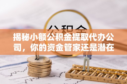 房山揭秘小额公积金提取代办公司，你的资金管家还是潜在风险？