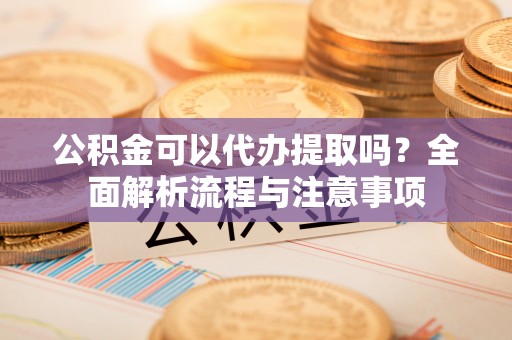 房山公积金可以代办提取吗？全面解析流程与注意事项