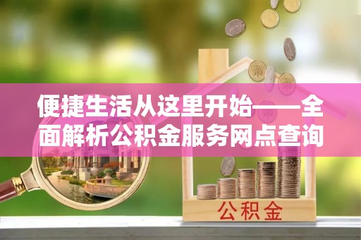 房山便捷生活从这里开始——全面解析公积金服务网点查询技巧