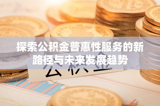 房山探索公积金普惠性服务的新路径与未来发展趋势