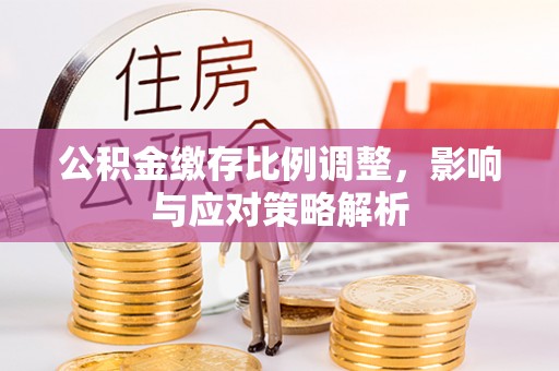 房山公积金缴存比例调整，影响与应对策略解析
