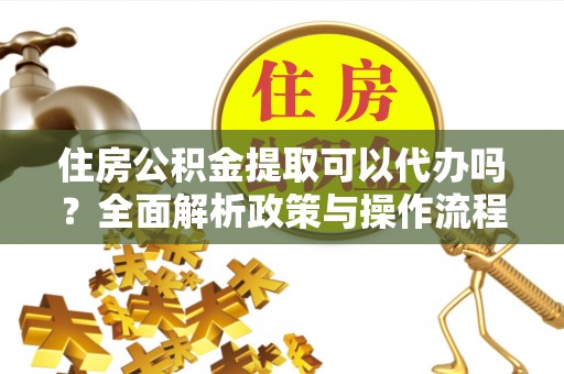 房山住房公积金提取可以代办吗？全面解析政策与操作流程
