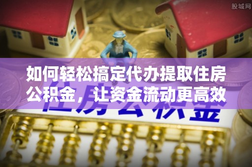 房山如何轻松搞定代办提取住房公积金，让资金流动更高效