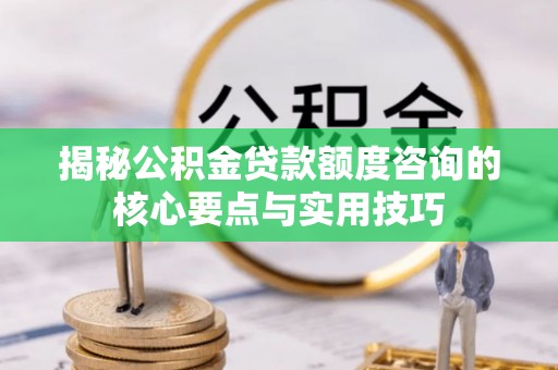 房山揭秘公积金贷款额度咨询的核心要点与实用技巧