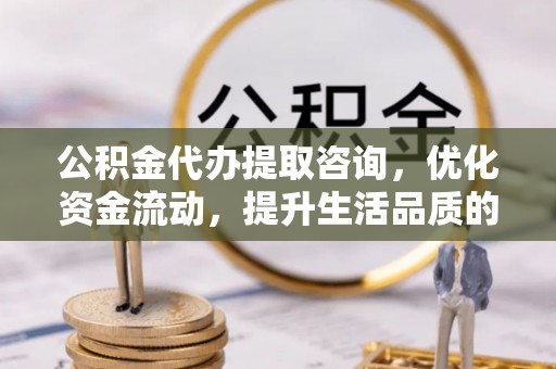 房山公积金代办提取咨询，优化资金流动，提升生活品质的明智选择