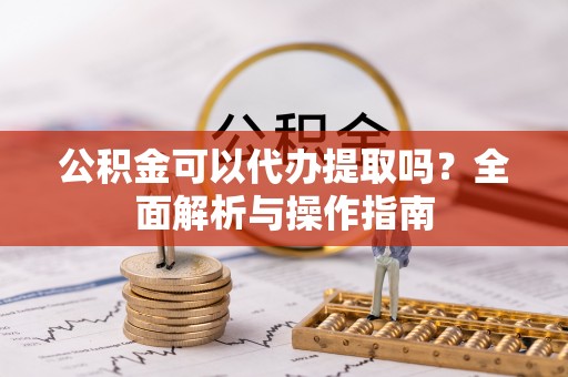 房山公积金可以代办提取吗？全面解析与操作指南