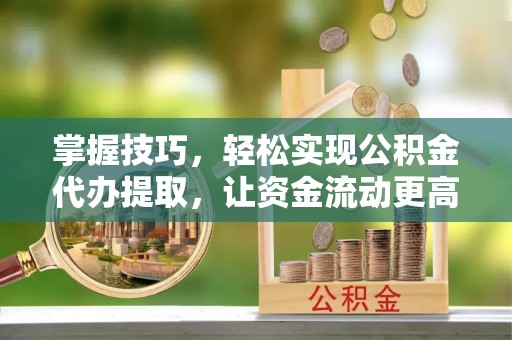 房山掌握技巧，轻松实现公积金代办提取，让资金流动更高效