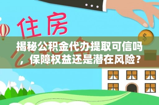 房山揭秘公积金代办提取可信吗，保障权益还是潜在风险？