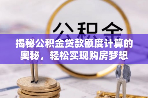 房山揭秘公积金贷款额度计算的奥秘，轻松实现购房梦想