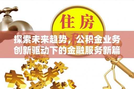 房山探索未来趋势，公积金业务创新驱动下的金融服务新篇章