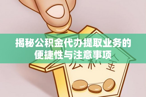 房山揭秘公积金代办提取业务的便捷性与注意事项