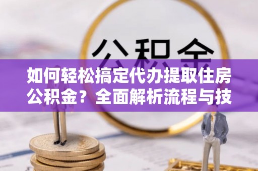 房山如何轻松搞定代办提取住房公积金？全面解析流程与技巧