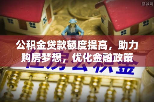 房山公积金贷款额度提高，助力购房梦想，优化金融政策