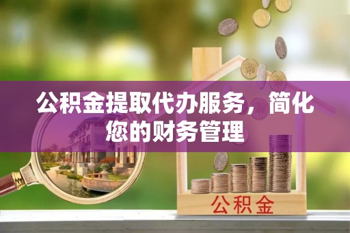 房山公积金提取代办服务，简化您的财务管理