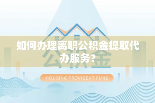 房山如何办理离职公积金提取代办服务？