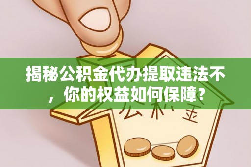 房山揭秘公积金代办提取违法不，你的权益如何保障？